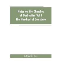 Notes On The Churches Of Derbyshire - Vol I The hundred of Scarsdale.