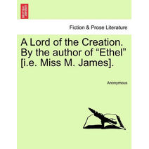 Lord of the Creation. by the Author of "Ethel" [I.E. Miss M. James].