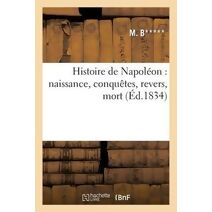 Histoire de Napoleon: Naissance, Conquetes, Revers, Mort