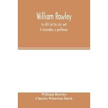 William Rowley, his All's lost by lust, and A shoemaker, a gentleman; With an Introduction on Rowley's Place in the Drama