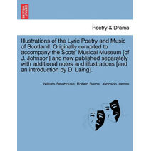 Illustrations of the Lyric Poetry and Music of Scotland. Originally compiled to accompany the Scots' Musical Museum [of J. Johnson] and now published separately with additional notes and ill