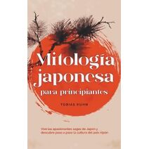 Mitolog�a japonesa para principiantes Vive las apasionantes sagas de Jap�n y descubre paso a paso la cultura del pa�s nip�n