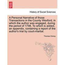 Personal Narrative of Those Transactions in the County Wexford, in Which the Author Was Engaged, During the Period of 1798, to Which Is Added, an Appendix, Containing a Report of the Author'