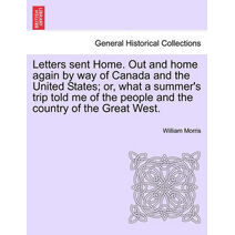 Letters sent Home. Out and home again by way of Canada and the United States; or, what a summer's trip told me of the people and the country of the Great West.