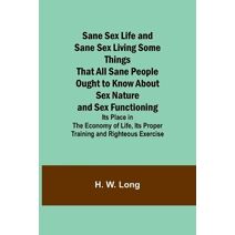 Sane Sex Life and Sane Sex LivingSome Things That All Sane People Ought to Know About Sex Nature and Sex Functioning; Its Place in the Economy of Life, Its Proper Training and Righteous Exer
