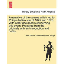 Narrative of the Causes Which Led to Philip's Indian War of 1675 and 1676. with Other Documents Concerning This Event. Prepared from the Originals with an Introduction and Notes.
