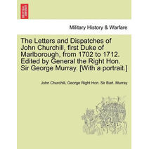 Letters and Dispatches of John Churchill, first Duke of Marlborough, from 1702 to 1712. Edited by General the Right Hon. Sir George Murray. [With a portrait.] Vol. I.