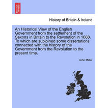 Historical View of the English Government from the settlement of the Saxons in Britain to the Revolution in 1688. To which are subjoined some dissertations connected with the history of the