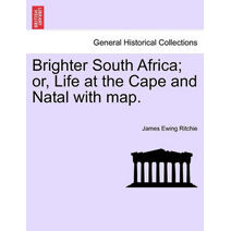 Brighter South Africa; Or, Life at the Cape and Natal with Map.