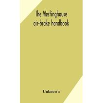 Westinghouse air-brake handbook; a convenient reference book for all persons interested in the construction, installation, operation, care, maintenance, or repair of the Westinghouse air-bra