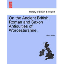 On the Ancient British, Roman and Saxon Antiquities of Worcestershire.