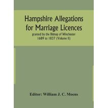 Hampshire Allegations for Marriage Licences granted by the Bishop of Winchester 1689 to 1837 (Volume II)