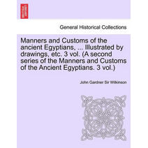 Manners and Customs of the Ancient Egyptians, ... Illustrated by Drawings, Etc. 3 Vol. (a Second Series of the Manners and Customs of the Ancient Egyp