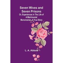 Seven Wives and Seven Prisons;Or, Experiences in the Life of a Matrimonial Monomaniac. A True Story