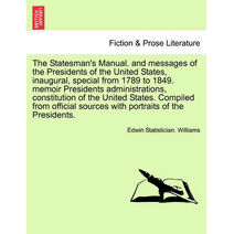 Statesman's Manual. and messages of the Presidents of the United States, inaugural, special from 1789 to 1849. memoir Presidents administrations, constitution of the United States. Compiled