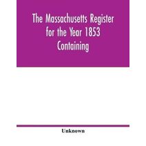 Massachusetts register for the Year 1853 Containing A Business Directory of the State with a Variety of Useful Information