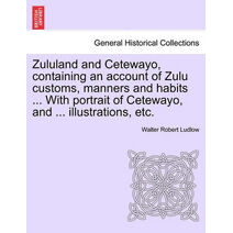 Zululand and Cetewayo, Containing an Account of Zulu Customs, Manners and Habits ... with Portrait of Cetewayo, and ... Illustrations, Etc.