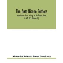 Ante-Nicene fathers. translations of the writings of the fathers down to A.D. 325 (Volume III)