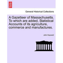 Gazetteer of Massachusetts. to Which Are Added, Statistical Accounts of Its Agriculture, Commerce and Manufactures.