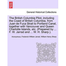 British Columbia Pilot, including the Coast of British Columbia, from Juan de Fuca Strait to Portland Canal, together with Vancouver and Queen Charlotte Islands, etc. (Prepared by ... F. W.