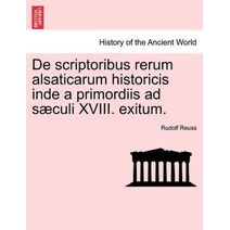 de Scriptoribus Rerum Alsaticarum Historicis Inde a Primordiis Ad S Culi XVIII. Exitum.