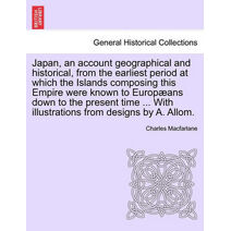 Japan, an Account Geographical and Historical, from the Earliest Period at Which the Islands Composing This Empire Were Known to Europ ANS Down to the Present Time ... with Illustrations fro