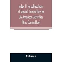 Index II to publications of Special Committee on Un-American Activities (Dies Committee) and the Committee on Un-American Activities, 1942-1947 inclusive