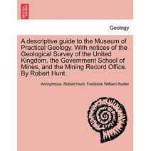 Descriptive Guide to the Museum of Practical Geology. with Notices of the Geological Survey of the United Kingdom, the Government School of Mines, and the Mining Record Office. by Robert Hun