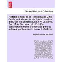 Historia Jeneral de La Republica de Chile Desde Su Independencia Hasta Nuestros Dias, Por Los Senores Don J. V. Lastarria, Don M. A. Tocornal. Etc. Ed
