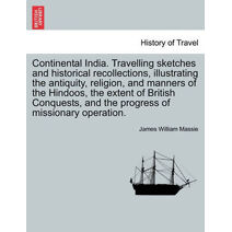 Continental India. Travelling Sketches and Historical Recollections, Illustrating the Antiquity, Religion, and Manners of the Hindoos, the Extent of B