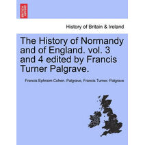 History of Normandy and of England. vol. 3 and 4 edited by Francis Turner Palgrave.