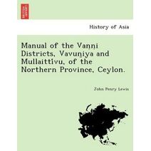 Manual of the Vaṇṇi Districts, Vavun̤iya and Mullaittívu, of the Northern Province, Ceylon.