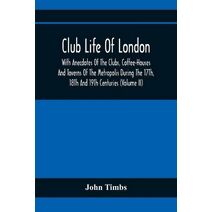 Club Life Of London, With Anecdotes Of The Clubs, Coffee-Houses And Taverns Of The Metropolis During The 17Th, 18Th And 19Th Centuries (Volume Ii)