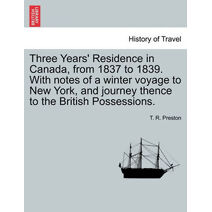 Three Years' Residence in Canada, from 1837 to 1839. With notes of a winter voyage to New York, and journey thence to the British Possessions.