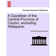 Gazetteer of the Central Province of Ceylon, excluding Walapane. VOLUME I.