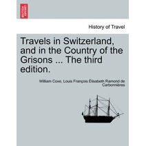 Travels in Switzerland, and in the Country of the Grisons ... the Third Edition. Vol. I, a New Edition