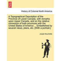 Topographical Description of the Province of Lower Canada, with remarks upon Upper Canada, and on the relative connexion of both provinces with the United States of America ... Embellished b