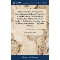 Dictionary of the Norman or old French Language; Collected From Such Acts of Parliament, Parliament Rolls, Journals, Acts of State, Records, law Books, ... To Which are Added the Laws of Wil