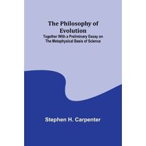 Philosophy of Evolution; Together With a Preliminary Essay on The Metaphysical Basis of Science