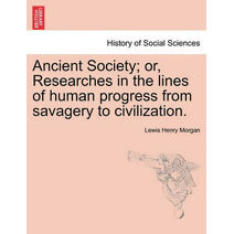 Ancient Society; or, Researches in the lines of human progress from savagery to civilization.