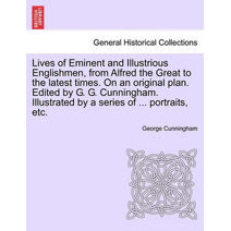 Lives of Eminent and Illustrious Englishmen, from Alfred the Great to the latest times. On an original plan. Edited by G. G. Cunningham. Illustrated by a series of ... portraits, etc.