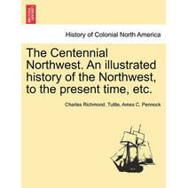 Centennial Northwest. An illustrated history of the Northwest, to the present time, etc.