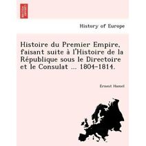 Histoire du Premier Empire, faisant suite à l'Histoire de la République sous le Directoire et le Consulat ... 1804-1814.
