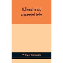 Mathematical and astronomical tables, for the use of students of mathematics, practical astronomers, surveyors, engineers, and navigators; with an introd. containing the explanation and use
