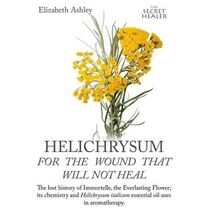 Helichrysum For The Wound That Will Not Heal (Secret Healer Oils Manuals)