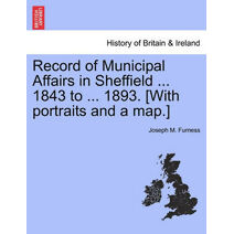 Record of Municipal Affairs in Sheffield ... 1843 to ... 1893. [With portraits and a map.]