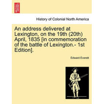 Address Delivered at Lexington, on the 19th (20th) April, 1835 [in Commemoration of the Battle of Lexington.- 1st Edition].