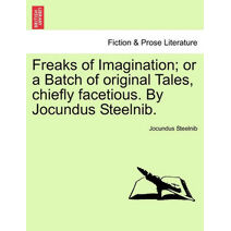 Freaks of Imagination; Or a Batch of Original Tales, Chiefly Facetious. by Jocundus Steelnib.