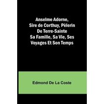 Anselme Adorne, Sire de Corthuy, Pèlerin De Terre-Sainte Sa Famille, Sa Vie, Ses Voyages Et Son Temps