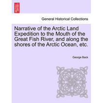 Narrative of the Arctic Land Expedition to the Mouth of the Great Fish River, and Along the Shores of the Arctic Ocean, Etc.